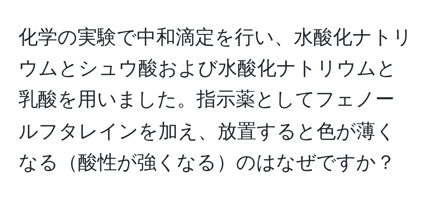 化学の実験で中和滴定を行い、水酸化ナトリウムとシュウ酸および水酸化ナトリウムと乳酸を用いました。指示薬としてフェノールフタレインを加え、放置すると色が薄くなる酸性が強くなるのはなぜですか？