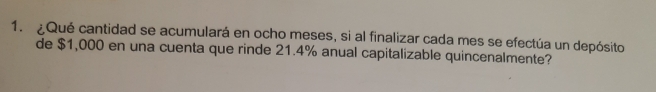 ¿Qué cantidad se acumulará en ocho meses, si al finalizar cada mes se efectúa un depósito 
de $1,000 en una cuenta que rinde 21.4% anual capitalizable quincenalmente?