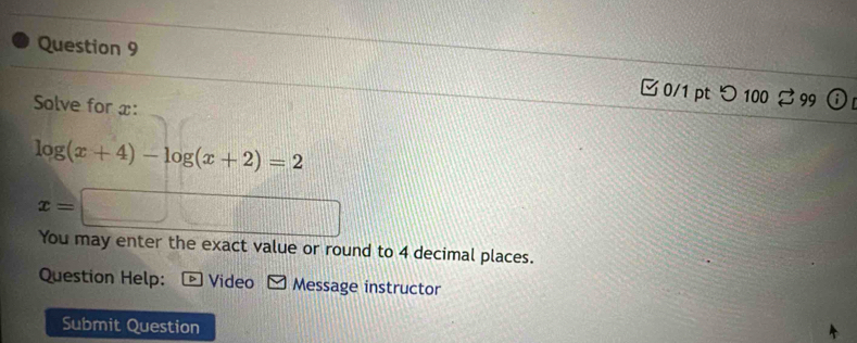 つ 100 ♂ 99 
Solve for x :
log (x+4)-log (x+2)=2
x=□
You may enter the exact value or round to 4 decimal places. 
Question Help: Video Message instructor 
Submit Question