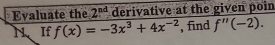 Evaluate the 2^(nd) derivative at the given poin
N. If f(x)=-3x^3+4x^(-2) , find f''(-2).