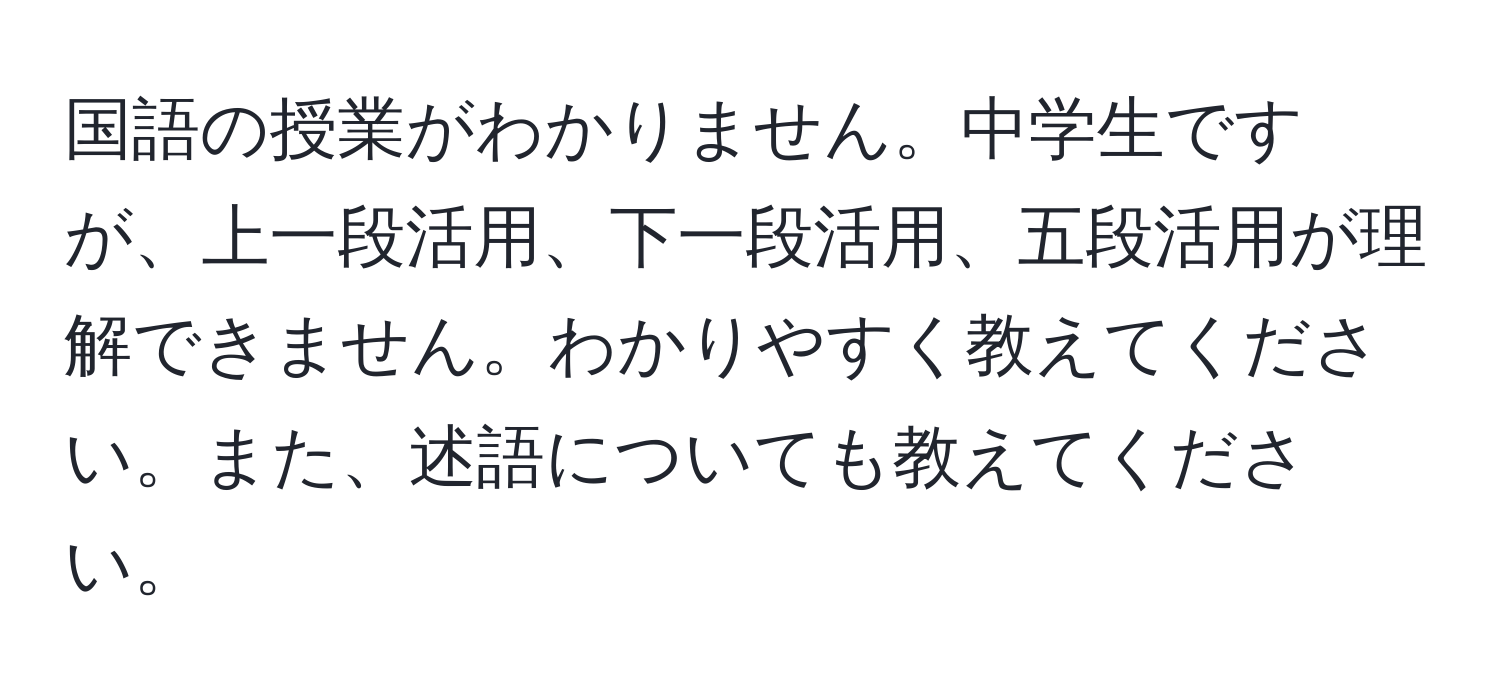 国語の授業がわかりません。中学生ですが、上一段活用、下一段活用、五段活用が理解できません。わかりやすく教えてください。また、述語についても教えてください。