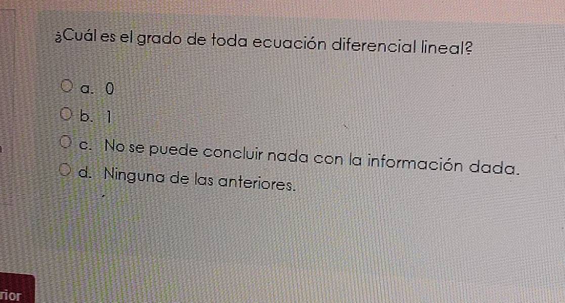 ¿Cuál es el grado de toda ecuación diferencial lineal?
a. 0
b. 1
c. No se puede concluir nada con la información dada.
d. Ninguna de las anteriores.
rior