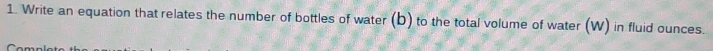 Write an equation that relates the number of bottles of water (b) to the total volume of water (W) in fluid ounces. 
C o n