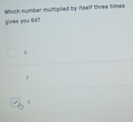 Which number multiplied by itself three times
gives you 64?
6
4