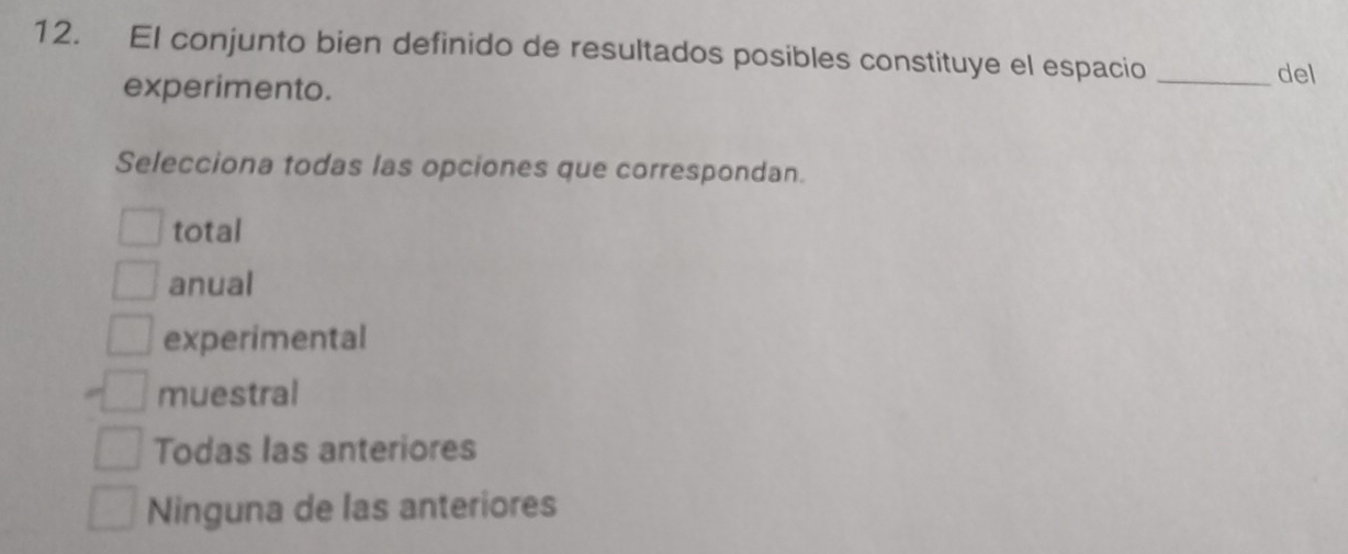 El conjunto bien definido de resultados posibles constituye el espacio_
experimento.
del
Selecciona todas las opciones que correspondan.
total
anual
experimental
muestral
Todas las anteriores
Ninguna de las anteriores