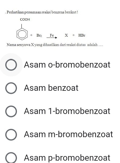 Perhatikan persamaan reaksi benzena berikut !
COOH
bigcirc +Br_2xrightarrow FeX+HBr
Nama senyawa X yang dihasilkan dari reaksi diatas adalah …
Asam o-bromobenzoat
Asam benzoat
Asam 1-bromobenzoat
Asam m-bromobenzoat
Asam p-bromobenzoat