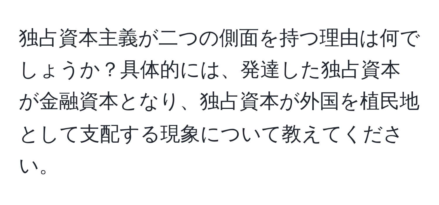 独占資本主義が二つの側面を持つ理由は何でしょうか？具体的には、発達した独占資本が金融資本となり、独占資本が外国を植民地として支配する現象について教えてください。