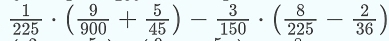  1/225 · ( 9/900 + 5/45 )- 3/150 · ( 8/225 - 2/36 )