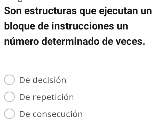 Son estructuras que ejecutan un
bloque de instrucciones un
número determinado de veces.
De decisión
De repetición
De consecución