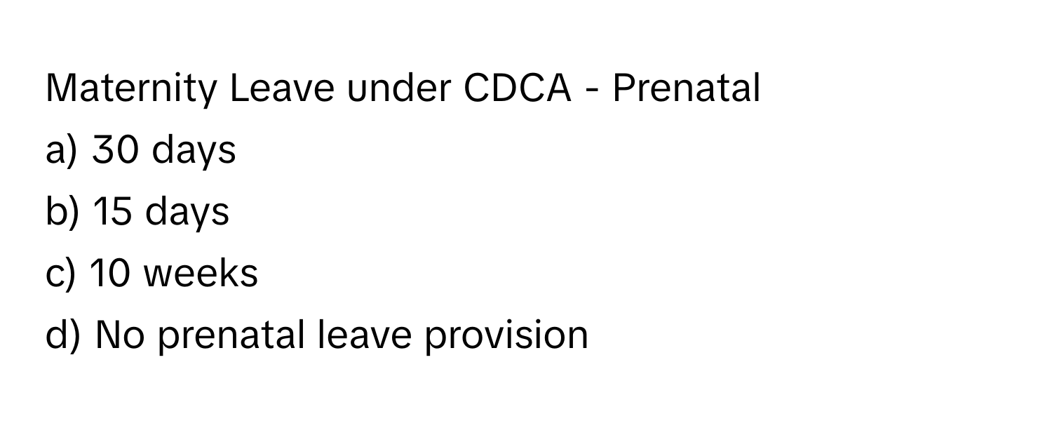 Maternity Leave under CDCA - Prenatal

a) 30 days 
b) 15 days 
c) 10 weeks 
d) No prenatal leave provision