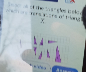 Select all of the triangles belo 
which are translations of triang 
X. 
video