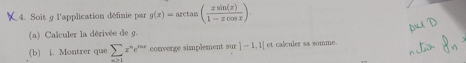 Soit g l'application définie par g(x)=arctan ( xsin (x)/1-xcos x ). 
(a) Calculer la dérivée de g.
(b) i. Montrer que sumlimits _n>1x^ne^(inx) converge simplement sur ]-1,1[ et calculer sa somme.