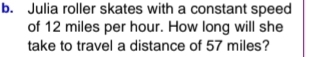 Julia roller skates with a constant speed 
of 12 miles per hour. How long will she 
take to travel a distance of 57 miles?