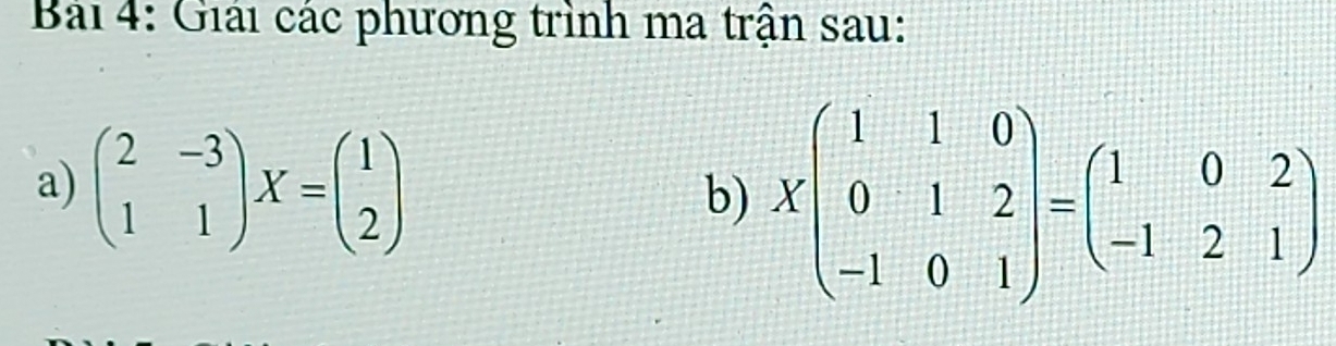 Bải 4: Giải các phương trình ma trận sau:
a) beginpmatrix 2&-3 1&1endpmatrix X=beginpmatrix 1 2endpmatrix
b) Xbeginpmatrix 1&1&0 0&1&2 -1&0&1endpmatrix =beginpmatrix 1&0&2 -1&2&1endpmatrix