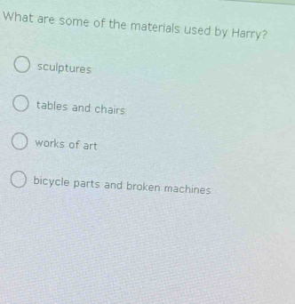 What are some of the materials used by Harry?
sculptures
tables and chairs
works of art
bicycle parts and broken machines