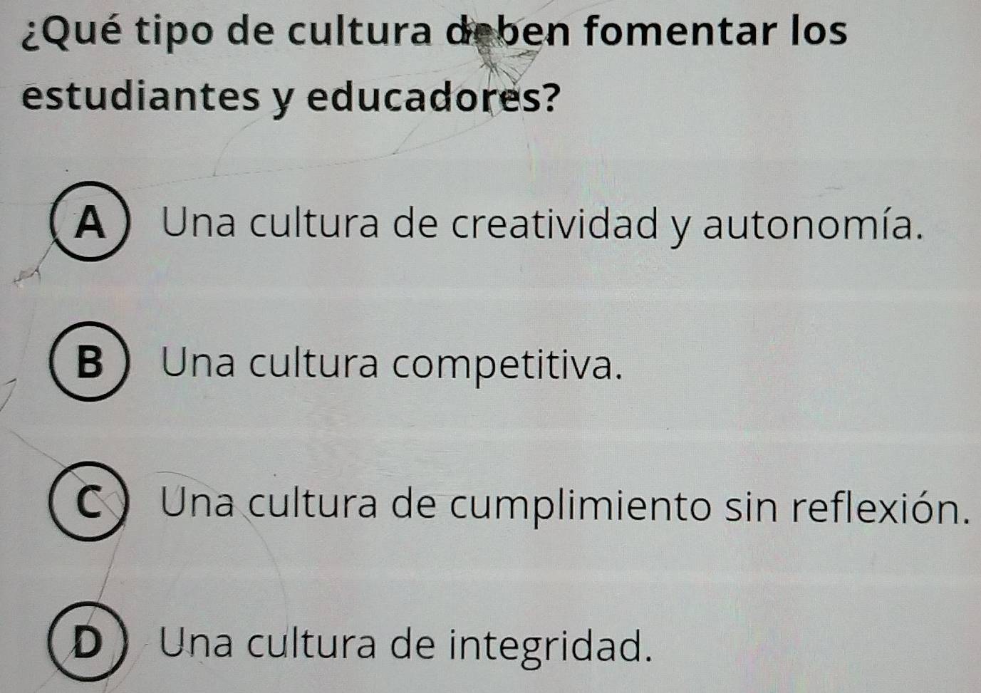 ¿Qué tipo de cultura deben fomentar los
estudiantes y educadores?
A) Una cultura de creatividad y autonomía.
BUna cultura competitiva.
C) Una cultura de cumplimiento sin reflexión.
D Una cultura de integridad.