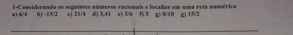 1-Considerando os seguintes números racionais e localize em uma reta numérica 
a) 6/4 b) -15/2 c) 21/4 d) 3,41 e) 3/6 f) 5 g) 8/10 g) 15/2