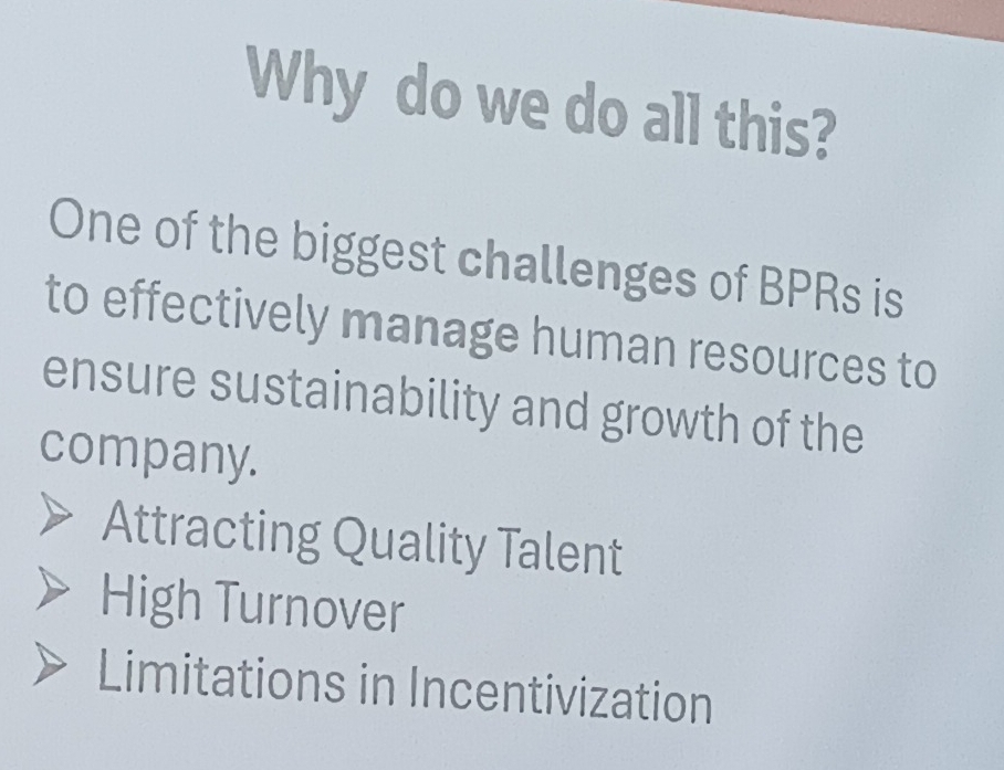 Why do we do all this?
One of the biggest challenges of BPRs is
to effectively manage human resources to
ensure sustainability and growth of the
company.
Attracting Quality Talent
High Turnover
Limitations in Incentivization