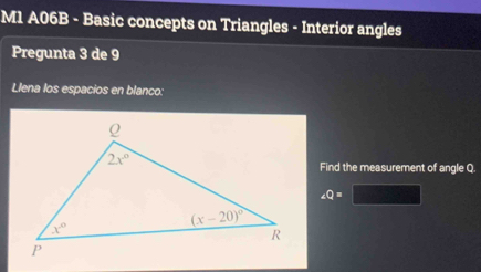 M1 A06B - Basic concepts on Triangles - Interior angles
Pregunta 3 de 9
Llena los espacios en blanco:
Find the measurement of angle Q.
_4=Q=