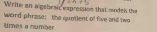 Write an algebraic expression that models the 
word phrase: the quotient of five and two 
times a number