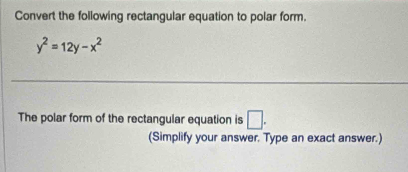 Convert the following rectangular equation to polar form.
y^2=12y-x^2
_ 
The polar form of the rectangular equation is □ . 
(Simplify your answer. Type an exact answer.)