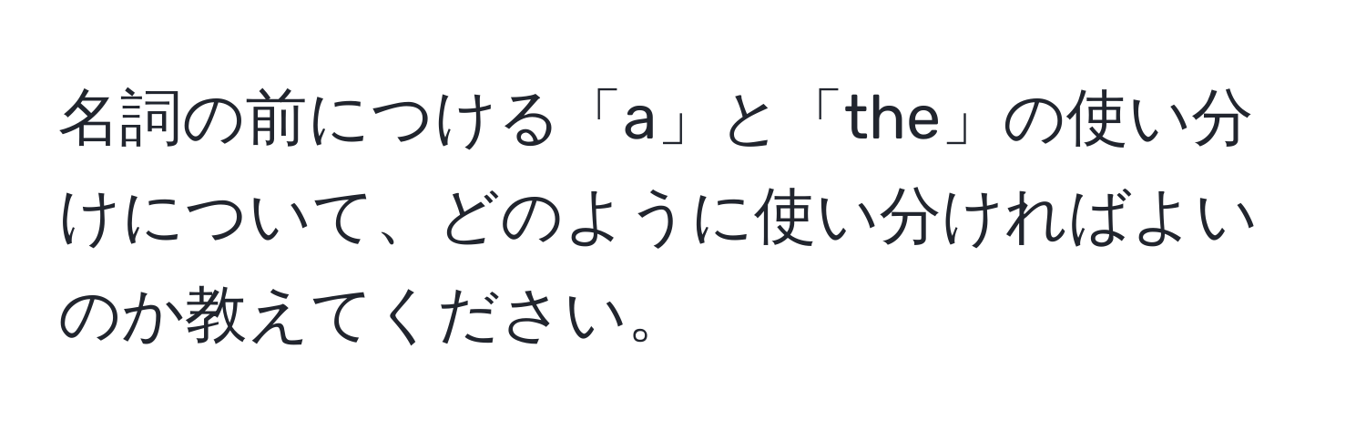 名詞の前につける「a」と「the」の使い分けについて、どのように使い分ければよいのか教えてください。