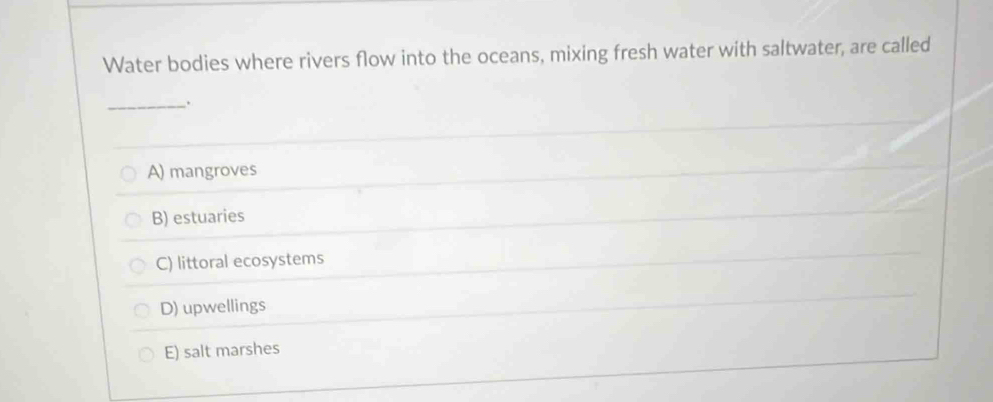 Water bodies where rivers flow into the oceans, mixing fresh water with saltwater, are called
_.
A) mangroves
B) estuaries
C) littoral ecosystems
D) upwellings
E) salt marshes