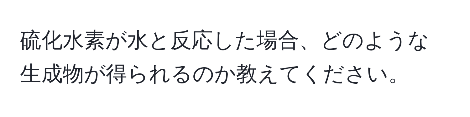 硫化水素が水と反応した場合、どのような生成物が得られるのか教えてください。