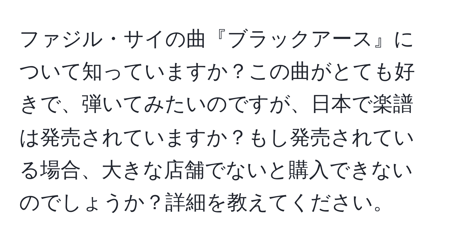 ファジル・サイの曲『ブラックアース』について知っていますか？この曲がとても好きで、弾いてみたいのですが、日本で楽譜は発売されていますか？もし発売されている場合、大きな店舗でないと購入できないのでしょうか？詳細を教えてください。