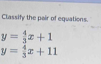 Classify the pair of equations.
y= 4/3 x+1
y= 4/3 x+11