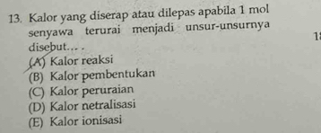 Kalor yang diserap atau dilepas apabila 1 mol
senyawa terurai menjadi unsur-unsurnya
1
disebut... .
(A) Kalor reaksi
(B) Kalor pembentukan
(C) Kalor peruraian
(D) Kalor netralisasi
(E) Kalor ionisasi