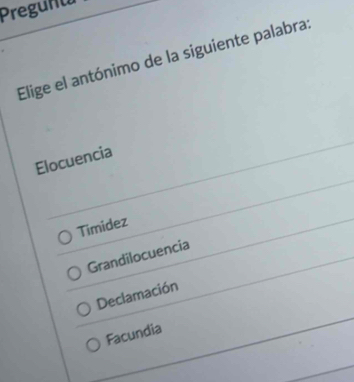 Pregunt
Elige el antónimo de la siguiente palabra:
Elocuencia
Timidez
Grandilocuencia
Declamación
Facundia