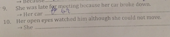 Because... 
9. She was late for meeting because her car broke down. 
→ Her car 
_ 
10. Her open eyes watched him although she could not move. 
She 
_