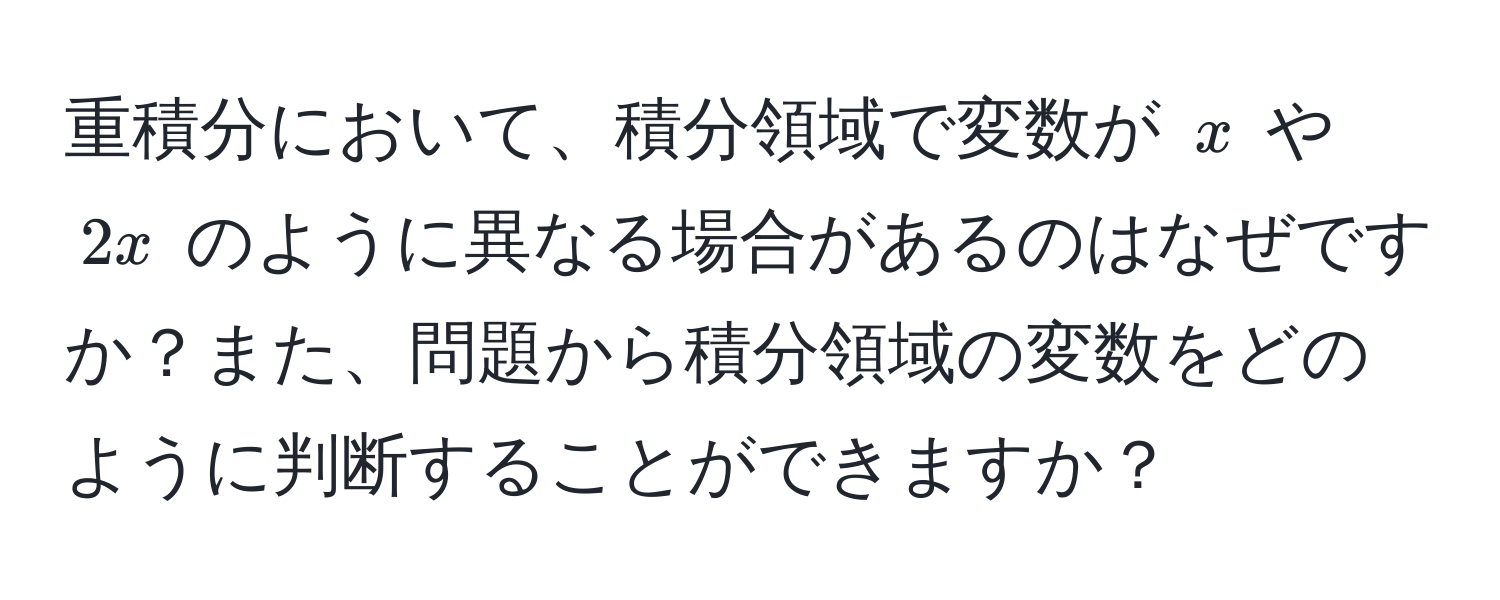 重積分において、積分領域で変数が $x$ や $2x$ のように異なる場合があるのはなぜですか？また、問題から積分領域の変数をどのように判断することができますか？