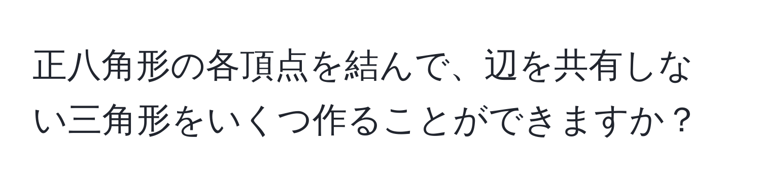 正八角形の各頂点を結んで、辺を共有しない三角形をいくつ作ることができますか？