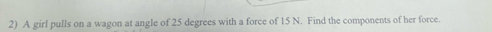 A girl pulls on a wagon at angle of 25 degrees with a force of 15 N. Find the components of her force.