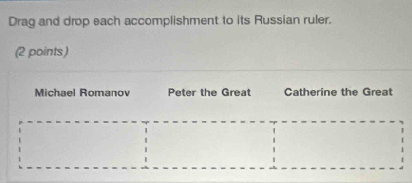 Drag and drop each accomplishment to its Russian ruler.
(2 points)
Michael Romanov Peter the Great Catherine the Great