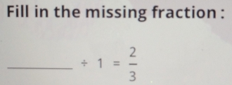 Fill in the missing fraction : 
_ / 1= 2/3 