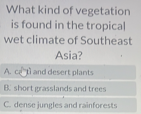 What kind of vegetation
is found in the tropical
wet climate of Southeast
Asia?
A. cat and desert plants
B. short grasslands and trees
C. dense jungles and rainforests