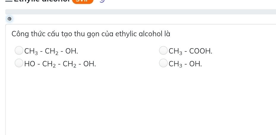 Công thức cấu tạo thu gọn của ethylic alcohol là
CH_3-CH_2-OH.
CH_3-COOH.
HO-CH_2-CH_2-OH.
CH_3-OH.