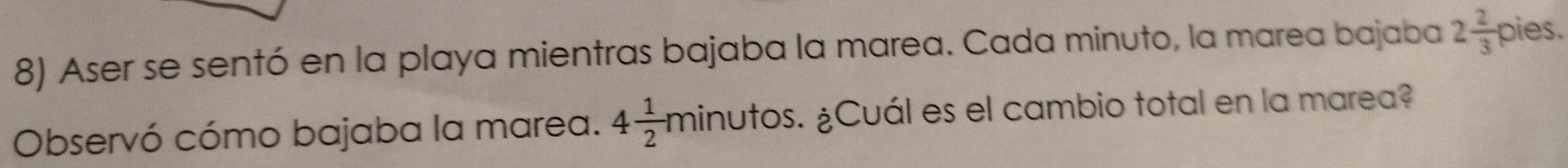 Aser se sentó en la playa mientras bajaba la marea. Cada minuto, la marea bajaba 2 2/3  pie S. 
Observó cómo bajaba la marea. 4 1/2 minutos s. ¿Cuál es el cambio total en la marea?