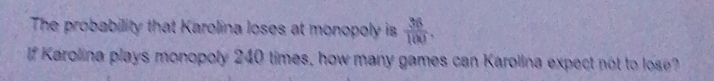 The probability that Karolina loses at monopoly is  36/100 . 
f Karolina plays monopoly 240 times, how many games can Karolina expect not to lose?