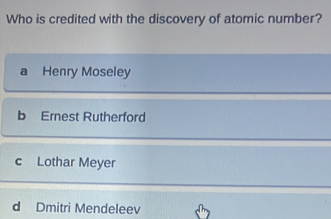 Who is credited with the discovery of atomic number?
a Henry Moseley
b Ernest Rutherford
c Lothar Meyer
d Dmitri Mendeleev