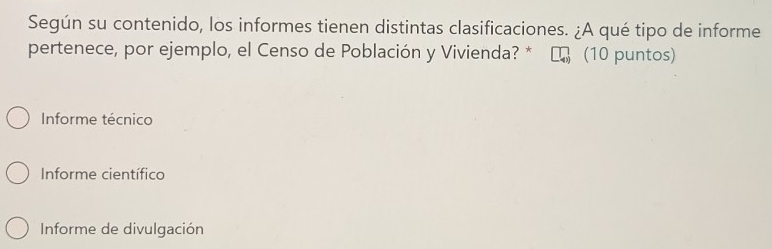 Según su contenido, los informes tienen distintas clasificaciones. ¿A qué tipo de informe
pertenece, por ejemplo, el Censo de Población y Vivienda? * (10 puntos)
Informe técnico
Informe científico
Informe de divulgación