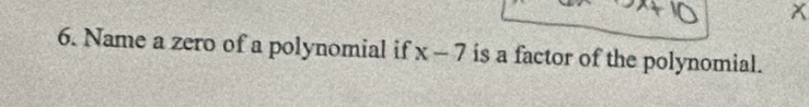 x
6. Name a zero of a polynomial if x-7 is a factor of the polynomial.