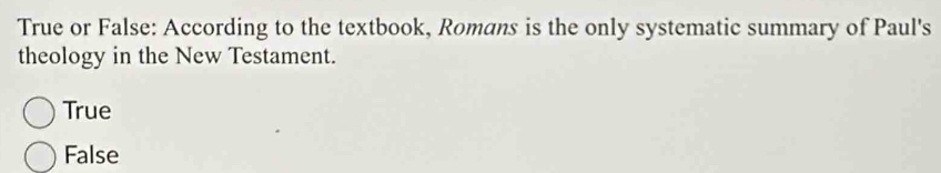 True or False: According to the textbook, Romans is the only systematic summary of Paul's
theology in the New Testament.
True
False