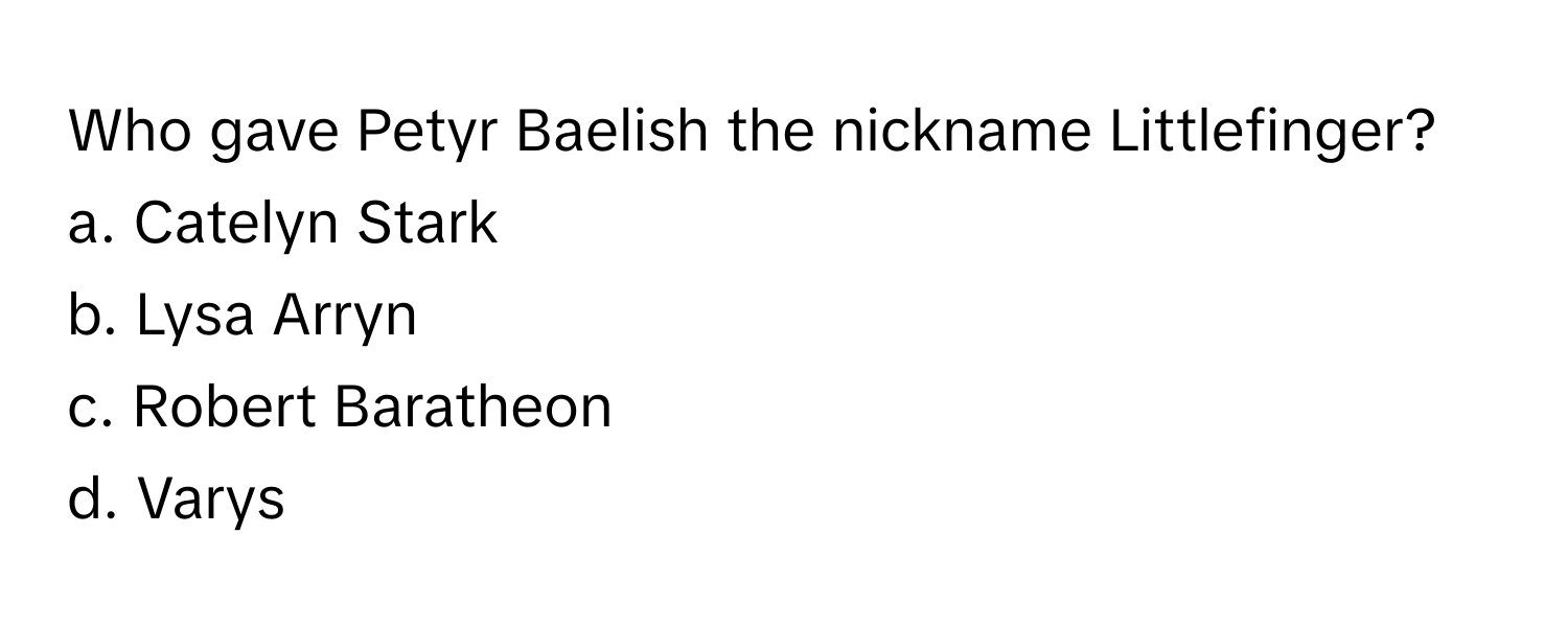 Who gave Petyr Baelish the nickname Littlefinger?

a. Catelyn Stark
b. Lysa Arryn
c. Robert Baratheon
d. Varys