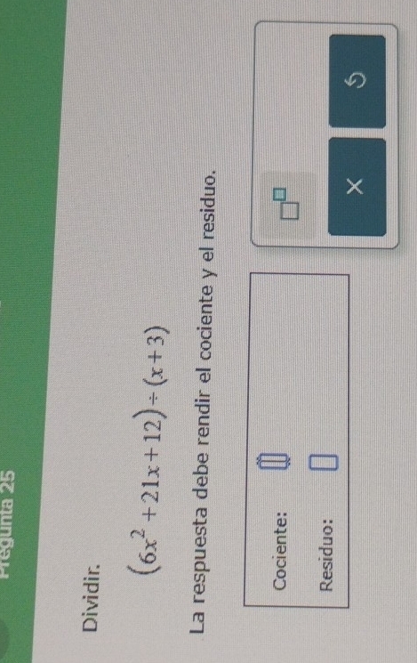 Pregunta 25 
Dividir.
(6x^2+21x+12)/ (x+3)
La respuesta debe rendir el cociente y el residuo. 
Cociente:
□^(□)
Residuo: 
×