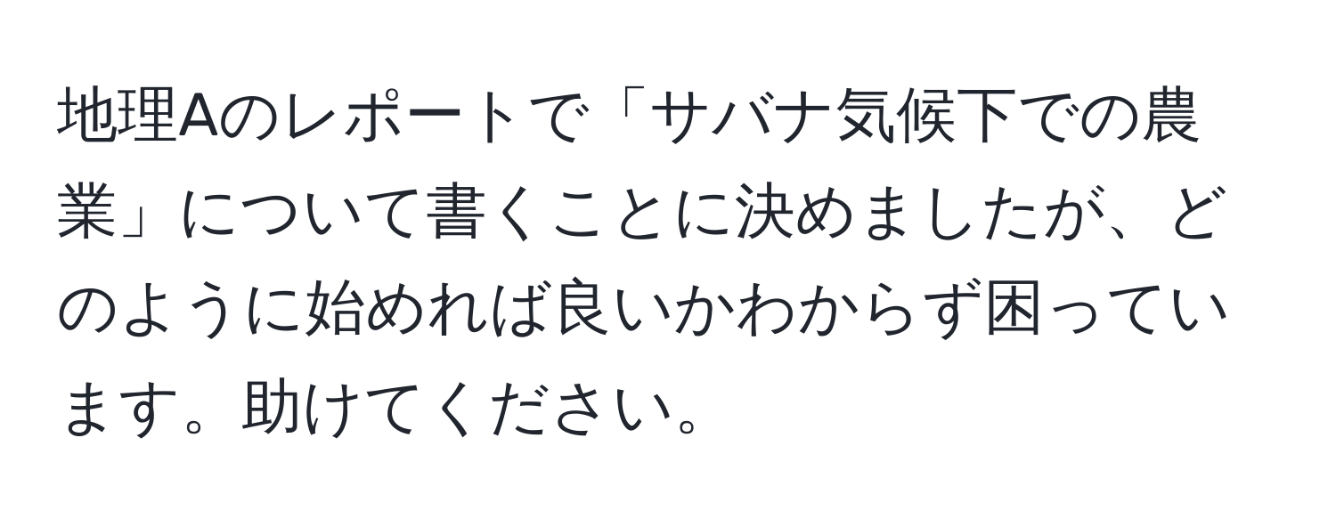 地理Aのレポートで「サバナ気候下での農業」について書くことに決めましたが、どのように始めれば良いかわからず困っています。助けてください。