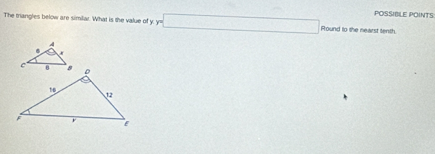POSSIBLE POINTS 
The triangles below are similar. What is the value of y. y=□ Round to the nearst tenth.